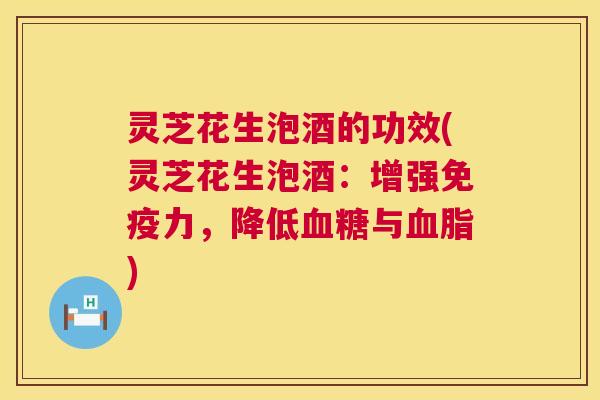 灵芝花生泡酒的功效(灵芝花生泡酒:增强免疫力,降低血糖与血脂) 第1张 灵芝花生泡酒的功效(灵芝花生泡酒:增强免疫力,降低血糖与血脂) 第1张