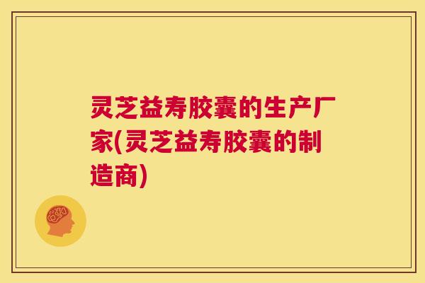 灵芝益寿胶囊的生产厂家(灵芝益寿胶囊的制造商)  第1张