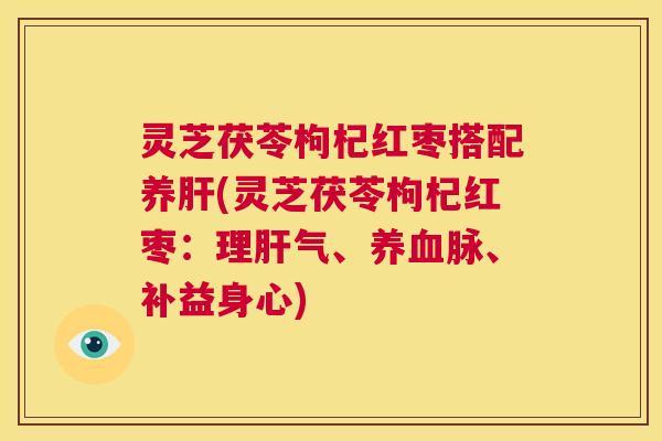 灵芝茯苓枸杞红枣搭配养肝(灵芝茯苓枸杞红枣:理肝气、养血脉、补益身心) 第1张 灵芝茯苓枸杞红枣搭配养肝(灵芝茯苓枸杞红枣:理肝气、养血脉、补益身心) 第1张