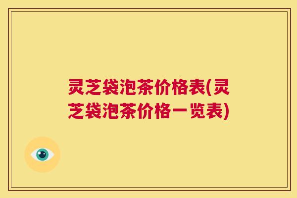 灵芝袋泡茶价格表(灵芝袋泡茶价格一览表) 第1张 灵芝袋泡茶价格表(灵芝袋泡茶价格一览表) 第1张