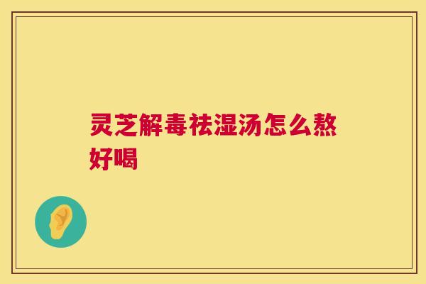 灵芝解毒祛湿汤怎么熬好喝 第1张 灵芝解毒祛湿汤怎么熬好喝 第1张