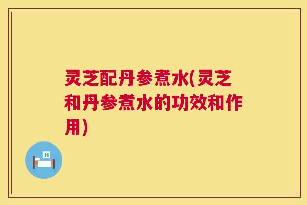 灵芝配丹参煮水(灵芝和丹参煮水的功效和作用) 第1张 灵芝配丹参煮水(灵芝和丹参煮水的功效和作用) 第1张