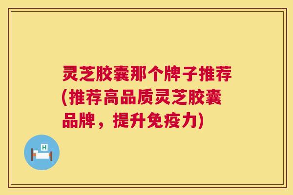 灵芝胶囊那个牌子推荐(推荐高品质灵芝胶囊品牌,提升免疫力) 第1张 灵芝胶囊那个牌子推荐(推荐高品质灵芝胶囊品牌,提升免疫力) 第1张