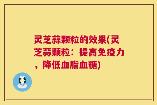 灵芝蒜颗粒的效果(灵芝蒜颗粒:提高免疫力,降低血脂血糖) 第1张 灵芝蒜颗粒的效果(灵芝蒜颗粒:提高免疫力,降低血脂血糖) 第1张