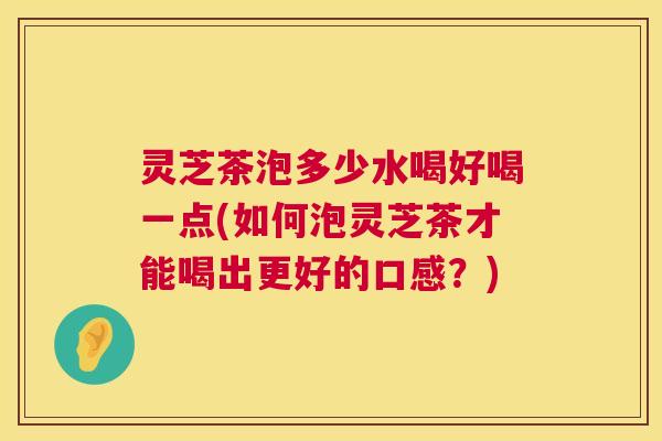 灵芝茶泡多少水喝好喝一点(如何泡灵芝茶才能喝出更好的口感？)  第1张
