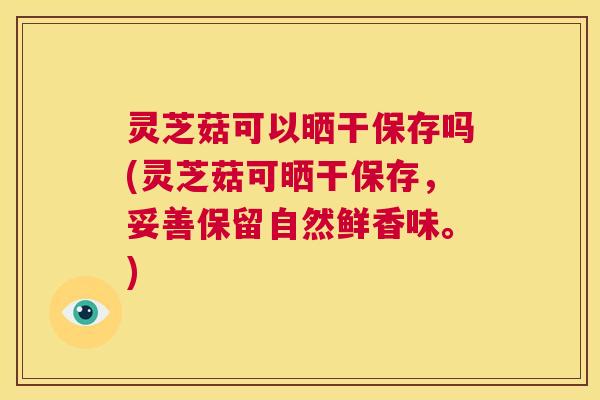 灵芝菇可以晒干保存吗(灵芝菇可晒干保存,妥善保留自然鲜香味。) 第1张 灵芝菇可以晒干保存吗(灵芝菇可晒干保存,妥善保留自然鲜香味。) 第1张
