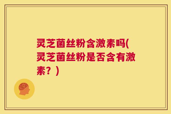 灵芝菌丝粉含激素吗(灵芝菌丝粉是否含有激素?) 第1张 灵芝菌丝粉含激素吗(灵芝菌丝粉是否含有激素?) 第1张