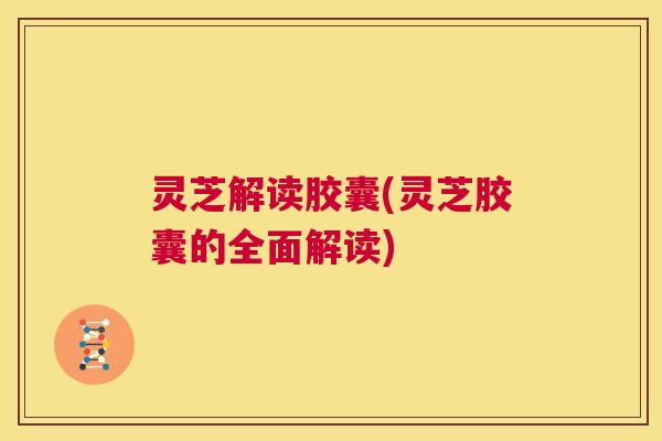 灵芝解读胶囊(灵芝胶囊的全面解读) 第1张 灵芝解读胶囊(灵芝胶囊的全面解读) 第1张