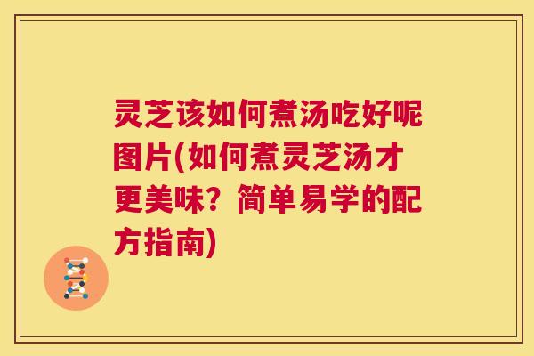 灵芝该如何煮汤吃好呢图片(如何煮灵芝汤才更美味?简单易学的配方指南) 第1张 灵芝该如何煮汤吃好呢图片(如何煮灵芝汤才更美味?简单易学的配方指南) 第1张