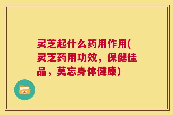 灵芝起什么药用作用(灵芝药用功效,保健佳品,莫忘身体健康) 第1张 灵芝起什么药用作用(灵芝药用功效,保健佳品,莫忘身体健康) 第1张
