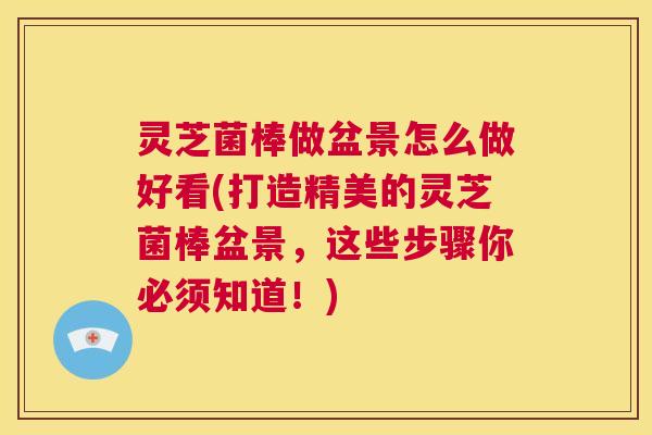 灵芝菌棒做盆景怎么做好看(打造精美的灵芝菌棒盆景,这些步骤你必须知道!) 第1张 灵芝菌棒做盆景怎么做好看(打造精美的灵芝菌棒盆景,这些步骤你必须知道!) 第1张