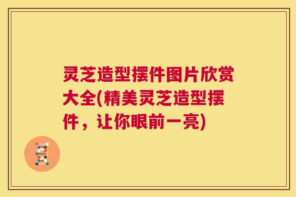 灵芝造型摆件图片欣赏大全(精美灵芝造型摆件,让你眼前一亮) 第1张 灵芝造型摆件图片欣赏大全(精美灵芝造型摆件,让你眼前一亮) 第1张