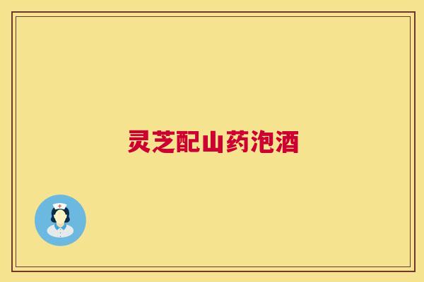 灵芝配山药泡酒 第1张 灵芝配山药泡酒 第1张