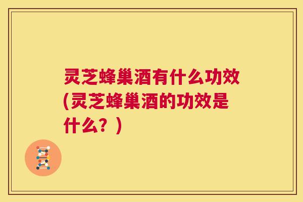灵芝蜂巢酒有什么功效(灵芝蜂巢酒的功效是什么?) 第1张 灵芝蜂巢酒有什么功效(灵芝蜂巢酒的功效是什么?) 第1张