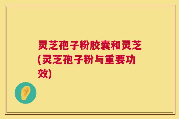 灵芝孢子粉胶囊和灵芝(灵芝孢子粉与重要功效) 第1张 灵芝孢子粉胶囊和灵芝(灵芝孢子粉与重要功效) 第1张