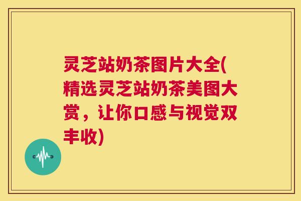 灵芝站奶茶图片大全(精选灵芝站奶茶美图大赏,让你口感与视觉双丰收) 第1张 灵芝站奶茶图片大全(精选灵芝站奶茶美图大赏,让你口感与视觉双丰收) 第1张