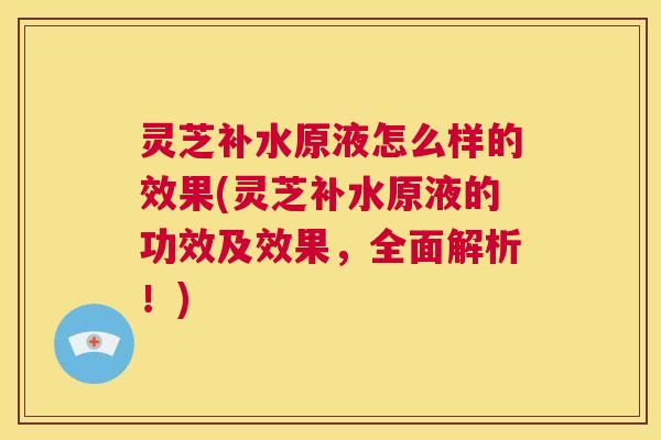 灵芝补水原液怎么样的效果(灵芝补水原液的功效及效果,全面解析!) 第1张 灵芝补水原液怎么样的效果(灵芝补水原液的功效及效果,全面解析!) 第1张