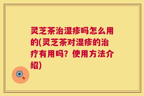 灵芝茶治湿疹吗怎么用的(灵芝茶对湿疹的治疗有用吗?使用方法介绍) 第1张 灵芝茶治湿疹吗怎么用的(灵芝茶对湿疹的治疗有用吗?使用方法介绍) 第1张