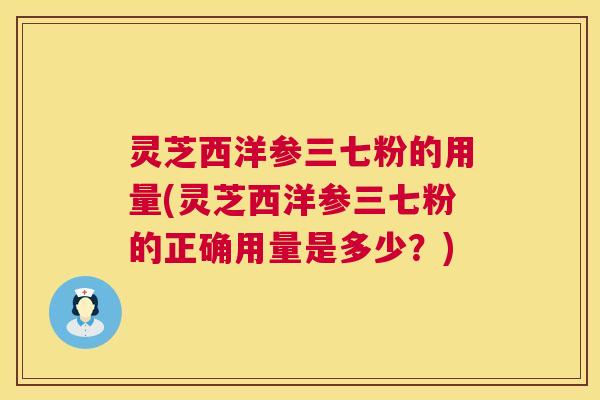 灵芝西洋参三七粉的用量(灵芝西洋参三七粉的正确用量是多少？)  第1张