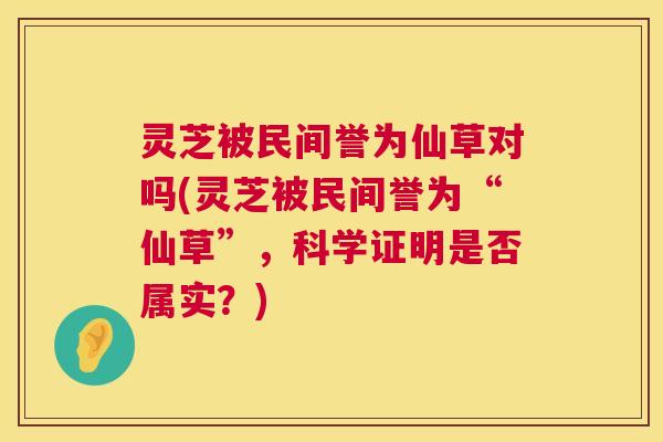 灵芝被民间誉为仙草对吗(灵芝被民间誉为“仙草”,科学证明是否属实?) 第1张 灵芝被民间誉为仙草对吗(灵芝被民间誉为“仙草”,科学证明是否属实?) 第1张