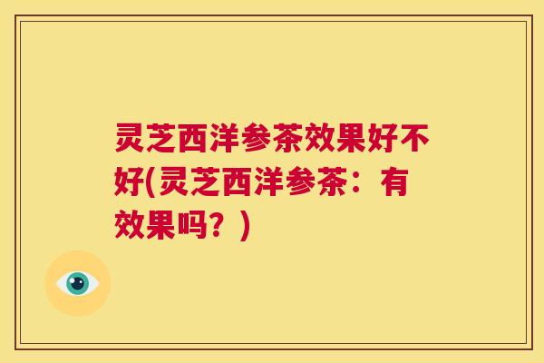 灵芝西洋参茶效果好不好(灵芝西洋参茶：有效果吗？)  第1张