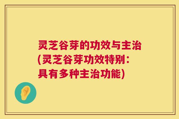 灵芝谷芽的功效与主治(灵芝谷芽功效特别:具有多种主治功能) 第1张 灵芝谷芽的功效与主治(灵芝谷芽功效特别:具有多种主治功能) 第1张