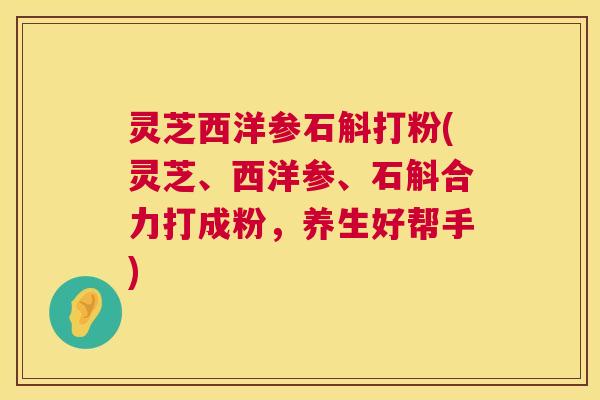 灵芝西洋参石斛打粉(灵芝、西洋参、石斛合力打成粉,养生好帮手) 第1张 灵芝西洋参石斛打粉(灵芝、西洋参、石斛合力打成粉,养生好帮手) 第1张