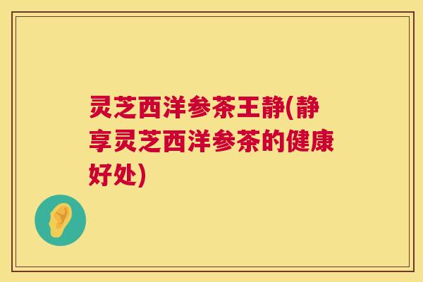 灵芝西洋参茶王静(静享灵芝西洋参茶的健康好处) 第1张 灵芝西洋参茶王静(静享灵芝西洋参茶的健康好处) 第1张