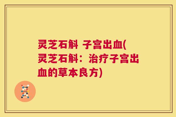 灵芝石斛 子宫出血(灵芝石斛:治疗子宫出血的草本良方) 第1张 灵芝石斛 子宫出血(灵芝石斛:治疗子宫出血的草本良方) 第1张