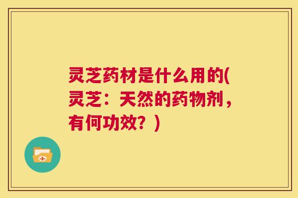 灵芝药材是什么用的(灵芝:天然的药物剂,有何功效?) 第1张 灵芝药材是什么用的(灵芝:天然的药物剂,有何功效?) 第1张