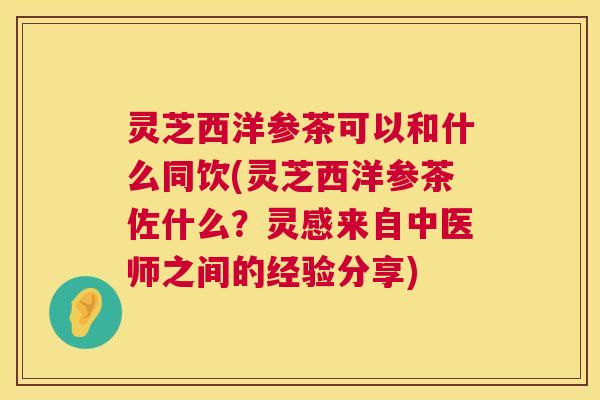 灵芝西洋参茶可以和什么同饮(灵芝西洋参茶佐什么?灵感来自中医师之间的经验分享) 第1张 灵芝西洋参茶可以和什么同饮(灵芝西洋参茶佐什么?灵感来自中医师之间的经验分享) 第1张