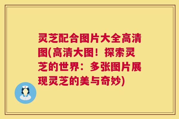 灵芝配合图片大全高清图(高清大图！探索灵芝的世界：多张图片展现灵芝的美与奇妙)  第1张