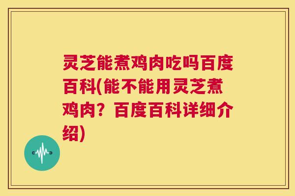 灵芝能煮鸡肉吃吗百度百科(能不能用灵芝煮鸡肉?百度百科详细介绍) 第1张 灵芝能煮鸡肉吃吗百度百科(能不能用灵芝煮鸡肉?百度百科详细介绍) 第1张
