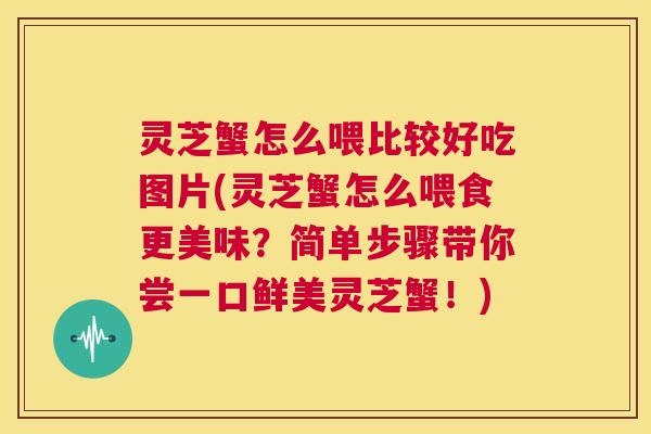 灵芝蟹怎么喂比较好吃图片(灵芝蟹怎么喂食更美味？简单步骤带你尝一口鲜美灵芝蟹！)  第1张