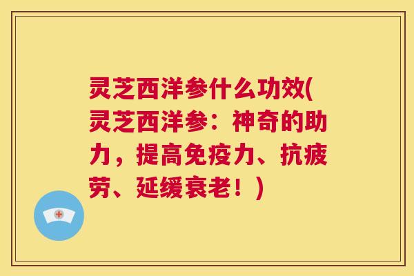 灵芝西洋参什么功效(灵芝西洋参:神奇的助力,提高免疫力、抗疲劳、延缓衰老!) 第1张 灵芝西洋参什么功效(灵芝西洋参:神奇的助力,提高免疫力、抗疲劳、延缓衰老!) 第1张