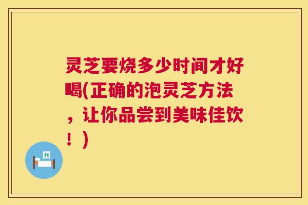 灵芝要烧多少时间才好喝(正确的泡灵芝方法,让你品尝到美味佳饮!) 第1张 灵芝要烧多少时间才好喝(正确的泡灵芝方法,让你品尝到美味佳饮!) 第1张