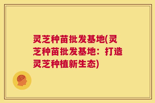 灵芝种苗批发基地(灵芝种苗批发基地:打造灵芝种植新生态) 第1张 灵芝种苗批发基地(灵芝种苗批发基地:打造灵芝种植新生态) 第1张