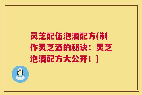 灵芝配伍泡酒配方(制作灵芝酒的秘诀:灵芝泡酒配方大公开!) 第1张 灵芝配伍泡酒配方(制作灵芝酒的秘诀:灵芝泡酒配方大公开!) 第1张