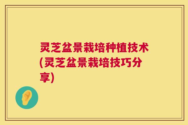 灵芝盆景栽培种植技术(灵芝盆景栽培技巧分享) 第1张 灵芝盆景栽培种植技术(灵芝盆景栽培技巧分享) 第1张