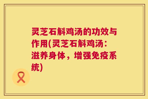 灵芝石斛鸡汤的功效与作用(灵芝石斛鸡汤:滋养身体,增强免疫系统) 第1张 灵芝石斛鸡汤的功效与作用(灵芝石斛鸡汤:滋养身体,增强免疫系统) 第1张