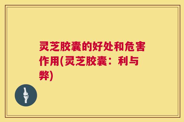 灵芝胶囊的好处和危害作用(灵芝胶囊:利与弊) 第1张 灵芝胶囊的好处和危害作用(灵芝胶囊:利与弊) 第1张