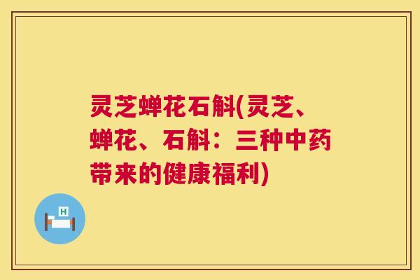 灵芝蝉花石斛(灵芝、蝉花、石斛:三种中药带来的健康福利) 第1张 灵芝蝉花石斛(灵芝、蝉花、石斛:三种中药带来的健康福利) 第1张
