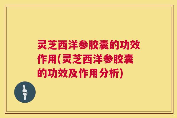 灵芝西洋参胶囊的功效作用(灵芝西洋参胶囊的功效及作用分析) 第1张 灵芝西洋参胶囊的功效作用(灵芝西洋参胶囊的功效及作用分析) 第1张