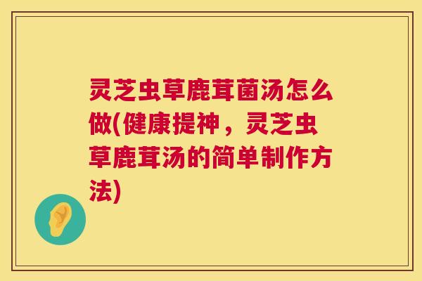 灵芝虫草鹿茸菌汤怎么做(健康提神,灵芝虫草鹿茸汤的简单制作方法) 第1张 灵芝虫草鹿茸菌汤怎么做(健康提神,灵芝虫草鹿茸汤的简单制作方法) 第1张