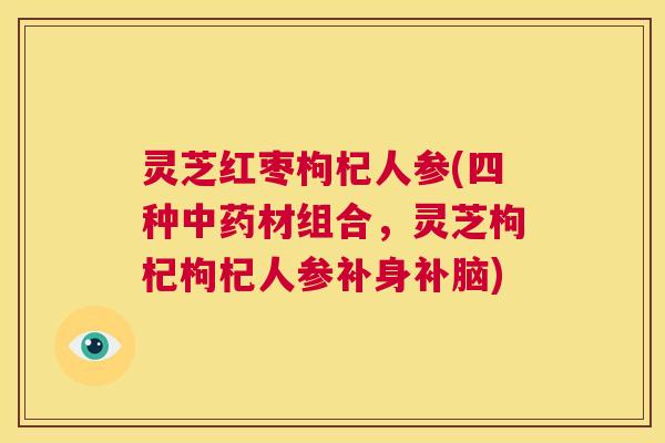灵芝红枣枸杞人参(四种中药材组合,灵芝枸杞枸杞人参补身补脑) 第1张 灵芝红枣枸杞人参(四种中药材组合,灵芝枸杞枸杞人参补身补脑) 第1张