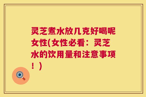 灵芝煮水放几克好喝呢女性(女性必看:灵芝水的饮用量和注意事项!) 第1张 灵芝煮水放几克好喝呢女性(女性必看:灵芝水的饮用量和注意事项!) 第1张