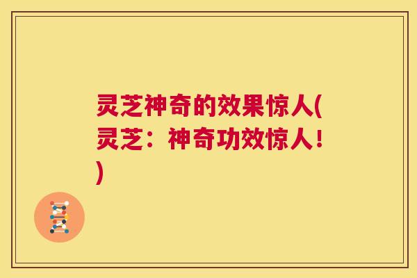 灵芝神奇的效果惊人(灵芝:神奇功效惊人!) 第1张 灵芝神奇的效果惊人(灵芝:神奇功效惊人!) 第1张
