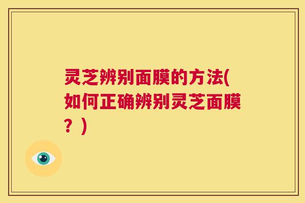 灵芝辨别面膜的方法(如何正确辨别灵芝面膜?) 第1张 灵芝辨别面膜的方法(如何正确辨别灵芝面膜?) 第1张