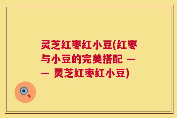 灵芝红枣红小豆(红枣与小豆的完美搭配 —— 灵芝红枣红小豆) 第1张 灵芝红枣红小豆(红枣与小豆的完美搭配 —— 灵芝红枣红小豆) 第1张
