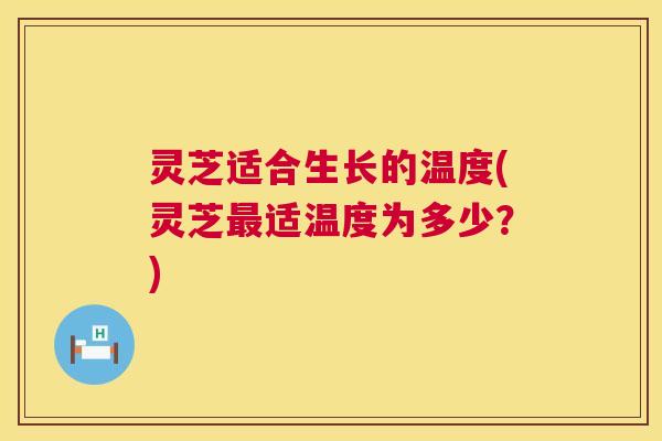 灵芝适合生长的温度(灵芝最适温度为多少？)  第1张